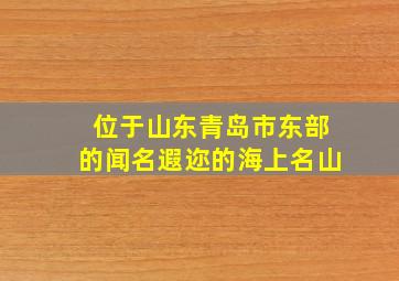 位于山东青岛市东部的闻名遐迩的海上名山