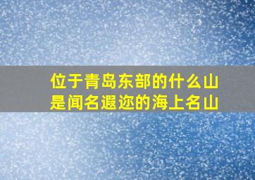 位于青岛东部的什么山是闻名遐迩的海上名山