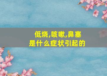 低烧,咳嗽,鼻塞是什么症状引起的