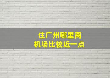 住广州哪里离机场比较近一点