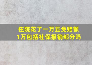 住院花了一万五免赔额1万包括社保报销部分吗