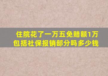 住院花了一万五免赔额1万包括社保报销部分吗多少钱