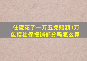 住院花了一万五免赔额1万包括社保报销部分吗怎么算