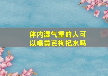 体内湿气重的人可以喝黄芪枸杞水吗