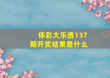 体彩大乐透137期开奖结果是什么