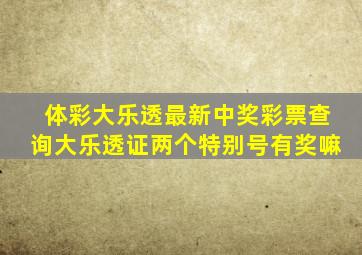 体彩大乐透最新中奖彩票查询大乐透证两个特别号有奖嘛