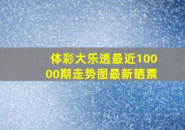 体彩大乐透最近10000期走势图最新晒票