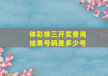 体彩排三开奖查询结果号码是多少号