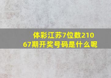 体彩江苏7位数21067期开奖号码是什么呢