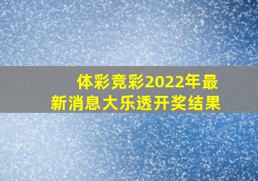 体彩竞彩2022年最新消息大乐透开奖结果