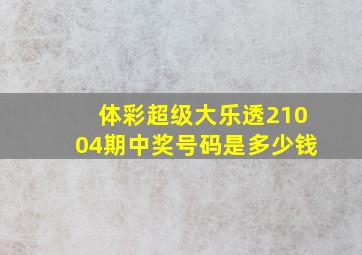 体彩超级大乐透21004期中奖号码是多少钱