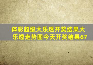 体彩超级大乐透开奖结果大乐透走势图今天开奖结果67