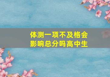 体测一项不及格会影响总分吗高中生