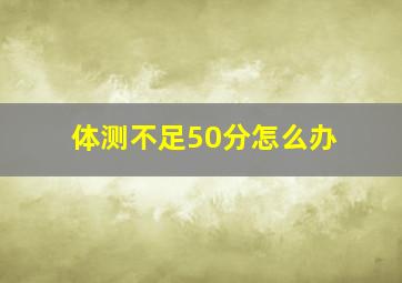 体测不足50分怎么办