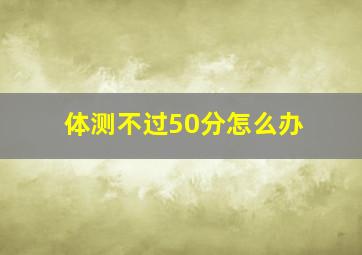 体测不过50分怎么办