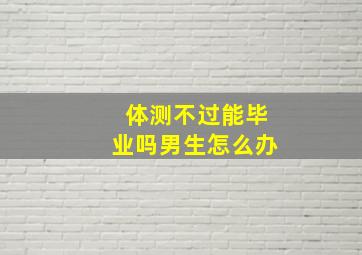 体测不过能毕业吗男生怎么办