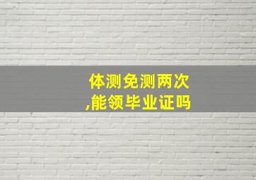 体测免测两次,能领毕业证吗