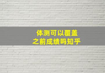 体测可以覆盖之前成绩吗知乎