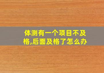 体测有一个项目不及格,后面及格了怎么办