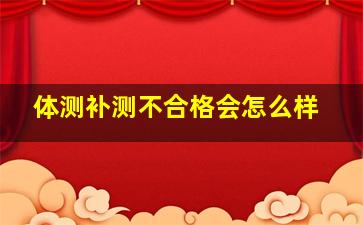 体测补测不合格会怎么样