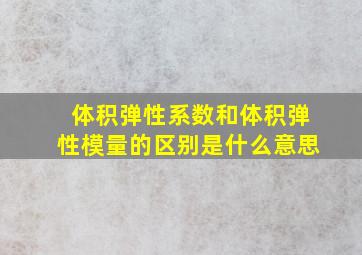 体积弹性系数和体积弹性模量的区别是什么意思