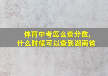 体育中考怎么查分数,什么时候可以查到湖南省