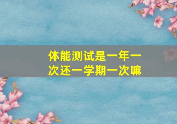 体能测试是一年一次还一学期一次嘛