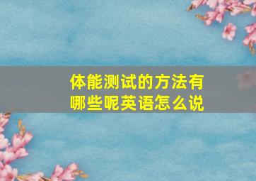 体能测试的方法有哪些呢英语怎么说