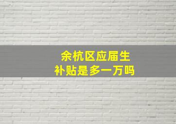 余杭区应届生补贴是多一万吗