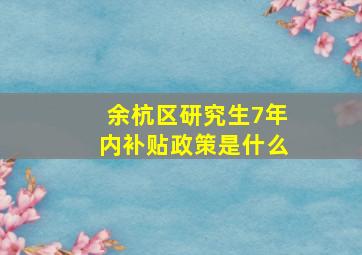 余杭区研究生7年内补贴政策是什么