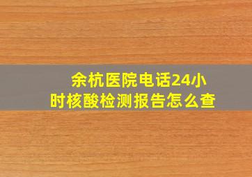 余杭医院电话24小时核酸检测报告怎么查