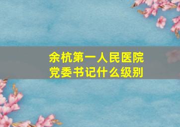 余杭第一人民医院党委书记什么级别