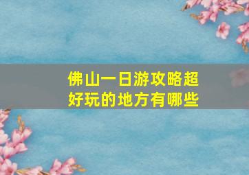 佛山一日游攻略超好玩的地方有哪些