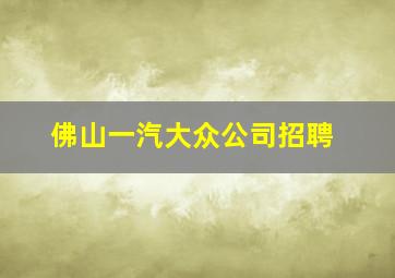 佛山一汽大众公司招聘