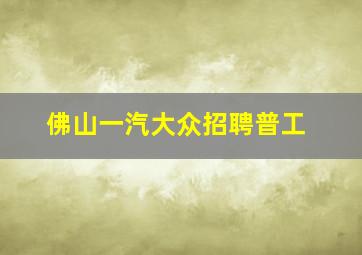 佛山一汽大众招聘普工