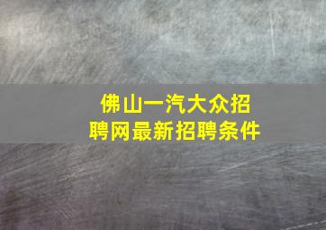 佛山一汽大众招聘网最新招聘条件