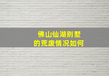 佛山仙湖别墅的荒废情况如何