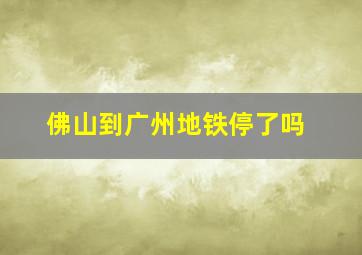 佛山到广州地铁停了吗