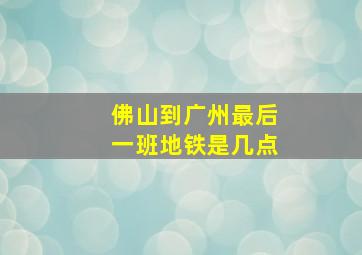 佛山到广州最后一班地铁是几点