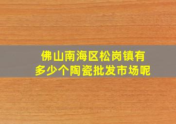 佛山南海区松岗镇有多少个陶瓷批发市场呢