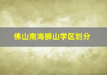 佛山南海狮山学区划分