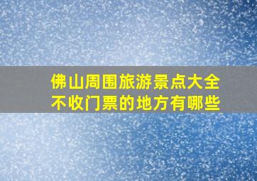 佛山周围旅游景点大全不收门票的地方有哪些