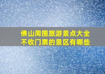 佛山周围旅游景点大全不收门票的景区有哪些