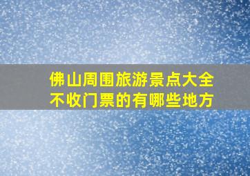 佛山周围旅游景点大全不收门票的有哪些地方