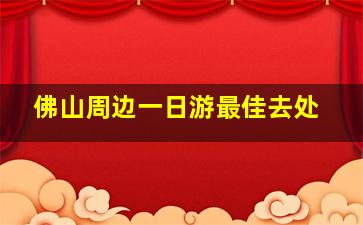 佛山周边一日游最佳去处