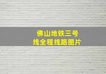 佛山地铁三号线全程线路图片