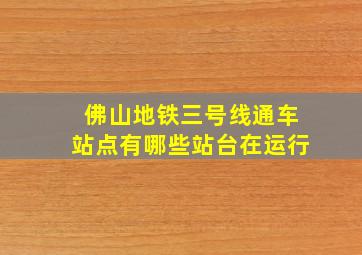 佛山地铁三号线通车站点有哪些站台在运行