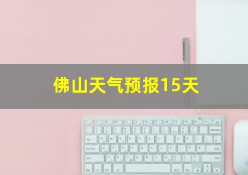 佛山天气预报15天