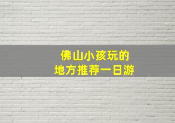 佛山小孩玩的地方推荐一日游