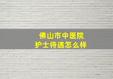 佛山市中医院护士待遇怎么样